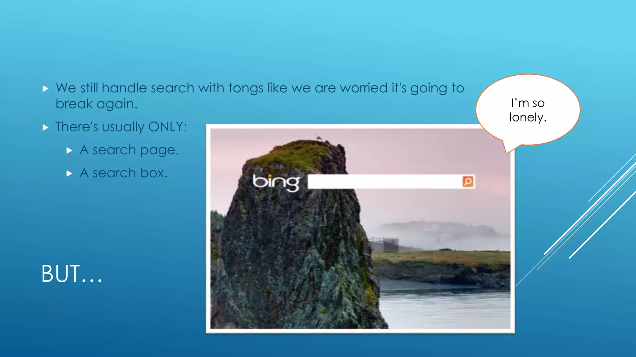 BUT…
 We still handle search with tongs like we are worried it's going to
break again.
 There's usually ONLY:
 A search page.
 A search box.
I’m so
lonely.
 