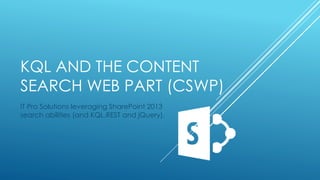 KQL AND THE CONTENT
SEARCH WEB PART (CSWP)
IT Pro Solutions leveraging SharePoint 2013
search abilities (and KQL,REST and jQuery).
 