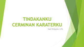 TINDAKANKU
CERMINAN KARATERKU
Supri Widyanto, S.Pd.
 