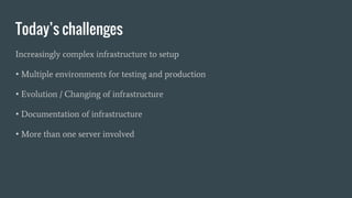 Today’s challenges
Increasingly complex infrastructure to setup
• Multiple environments for testing and production
• Evolution / Changing of infrastructure
• Documentation of infrastructure
• More than one server involved
 