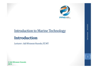 Introduction to Marine Technology 
Introduction 
Lecturer : Adi Wirawan Husodo, ST, MT 
© Adi Wirawan Husodo 
2014 
Odd Semester 2014/2015 
1 
 