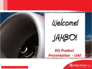 Welcome! JAMBO! KQ Product  Presentation  - UAE @2011. KQ – DXB. For  internal circulation only 