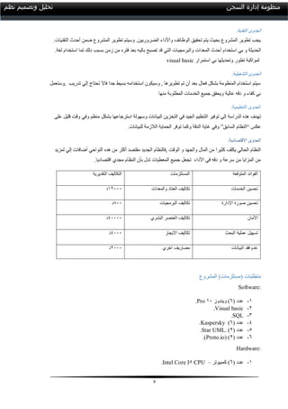 7
‫السجن‬ ‫إدارة‬ ‫منظومة‬‫نظم‬ ‫وتصميم‬ ‫تحليل‬
:‫التقنية‬ ‫الجدوى‬
.‫التقنيات‬ ‫أحدث‬ ‫ضمن‬ ‫المشروع‬ ‫تطوير‬ ‫وسيتم‬ .‫الضروريين‬ ‫واألداء‬ ‫الوظائف‬ ‫تحقيق‬ ‫يتم‬ ‫بحيث‬ ‫المشروع‬ ‫تطوير‬ ‫يجب‬
‫استخدام‬ ‫بي‬ ‫و‬ ‫الحديثة‬‫المعدات‬ ‫أحدث‬‫والبرمجيات‬‫قد‬ ‫التي‬‫من‬ ‫فتره‬ ‫بعد‬ ‫باليه‬ ‫تصبح‬‫بسبب‬ ‫زمن‬‫تما‬ ‫دلك‬‫استخدام‬.‫لغة‬
visual basic ‫استمرار‬ ‫بي‬ ‫وتحديثها‬ ‫تطور‬ ‫لمواكبة‬
:‫التشغيلية‬ ‫الجدوى‬
‫,وستعمل‬ ‫تدريب‬ ‫إلي‬ ‫تحتاج‬ ‫فاال‬ ‫جدا‬ ‫بسيط‬ ‫استخدامه‬ ‫وسيكون‬ , ‫تطويرها‬ ‫تم‬ ‫أن‬ ‫بعد‬ ‫فعال‬ ‫بشكل‬ ‫المنظومة‬ ‫استخدام‬ ‫سيتم‬
‫منها‬ ‫المطلوبة‬ ‫الخدمات‬ ‫جميع‬ ‫ويحقق‬ ‫عالية‬ ‫دقه‬ ‫و‬ ‫كفاء‬ ‫بي‬
‫التنظيمي‬ ‫الجدوى‬:‫ة‬
‫الدراسة‬ ‫هذه‬ ‫تهدف‬‫إلى‬‫في‬ ‫الجيد‬ ‫التنظيم‬ ‫توفير‬‫البيانات‬ ‫التخزين‬‫استرجاع‬ ‫وسهولة‬‫ها‬‫منظم‬ ‫بشكل‬‫وقت‬ ‫وفي‬‫قليل‬‫على‬
‫عكس‬“‫النظام‬‫السابق‬”‫وفي‬‫الدقة‬ ‫غاية‬‫توفر‬ ‫وكما‬.‫للبيانات‬ ‫الالزمة‬ ‫الحماية‬
:‫االقتصادية‬ ‫الجدوى‬
‫الوقت‬ ‫و‬ ‫والجهد‬ ‫المال‬ ‫من‬ ‫كثيرا‬ ‫يكلف‬ ‫الحالي‬ ‫النظام‬‫لمزيد‬ ‫إلي‬ ‫أضافات‬ ‫النواحي‬ ‫هده‬ ‫من‬ ‫أكثر‬ ‫مقتصد‬ ‫الجديد‬ ‫,فالنظام‬
.‫اقتصاديا‬ ‫مجدي‬ ‫النظام‬ ‫بأن‬ ‫تدل‬ ‫المعطيات‬ ‫جميع‬ ‫تجعل‬ ‫األداء‬ ‫في‬ ‫دقه‬ ‫و‬ ‫سرعة‬ ‫من‬ ‫المزايا‬ ‫من‬
‫المتوقعة‬ ‫الفوائد‬‫المستلزمات‬‫التقديرية‬ ‫التكاليف‬
‫الخدمات‬ ‫تحسين‬‫والمعدات‬ ‫العتاد‬ ‫تكاليف‬01111‫د‬
‫اإلدارة‬ ‫صورة‬ ‫تحسين‬‫البرمجيات‬ ‫تكاليف‬811‫د‬
‫األمان‬‫البشري‬ ‫العنصر‬ ‫تكاليف‬01111‫د‬
‫البحث‬ ‫عملية‬ ‫تسهيل‬‫االيجار‬ ‫تكاليف‬0111‫د‬
‫البيانات‬ ‫فقد‬ ‫عدم‬‫اخري‬ ‫مصاريف‬1111‫د‬
‫المشروع‬ )‫(مستلزمات‬ ‫متطلبات‬
Software:
0-( ‫عدد‬1‫ويندوز‬ )01Pro.
2-Visual basic.
3-.SQL
4-( ‫عدد‬1).Kaspersky
5-( ‫عدد‬2)Star UML..
1-( ‫عدد‬2( )Proto.io.)
Hardware:
0-( ‫عدد‬1‫كمبيوتر‬ )–Intel Core I5 CPU.
 