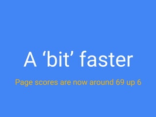 A ‘bit’ faster
Page scores are now around 69 up 6
 