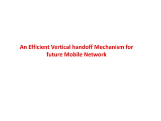 An Efficient Vertical handoff Mechanism for
future Mobile Network
 