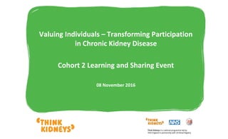 Valuing Individuals – Transforming Participation
in Chronic Kidney Disease
Cohort 2 Learning and Sharing Event
08 November 2016
 