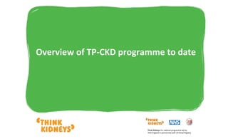 Overview of TP-CKD programme to date
 