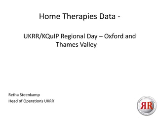Home Therapies Data -
UKRR/KQuIP Regional Day – Oxford and
Thames Valley
Retha Steenkamp
Head of Operations UKRR
 