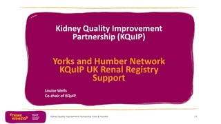 Kidney Quality Improvement
Partnership (KQuIP)
Yorks and Humber Network
KQuIP UK Renal Registry
Support
Louise Wells
Co-chair of KQuIP
Kidney Quality Improvement Partnership Yorks & Humber | 1
 