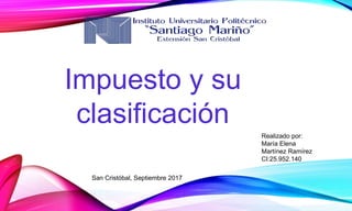 Impuesto y su
clasificación
Realizado por:
María Elena
Martínez Ramírez
CI:25.952.140
San Cristóbal, Septiembre 2017
 
