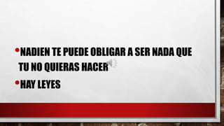 •NADIEN TE PUEDE OBLIGAR A SER NADA QUE
TU NO QUIERAS HACER
•HAY LEYES