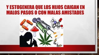 Y ESTOGENERA QUE LOS HIJOS CAIGAN EN
MALOS PASOS O CON MALAS AMISTADES
