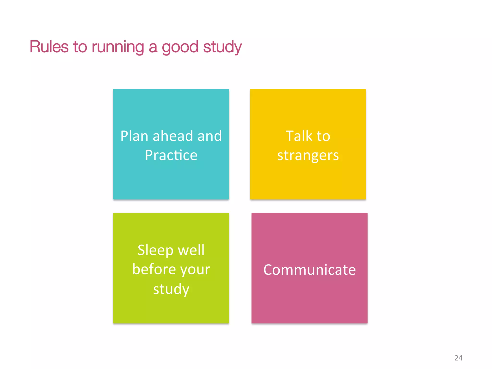 Rules to running a good study
24(
Plan(ahead(and(
PracCce(
Sleep(well(
before(your(
study(
Talk(to(
strangers(
Communicate((
 