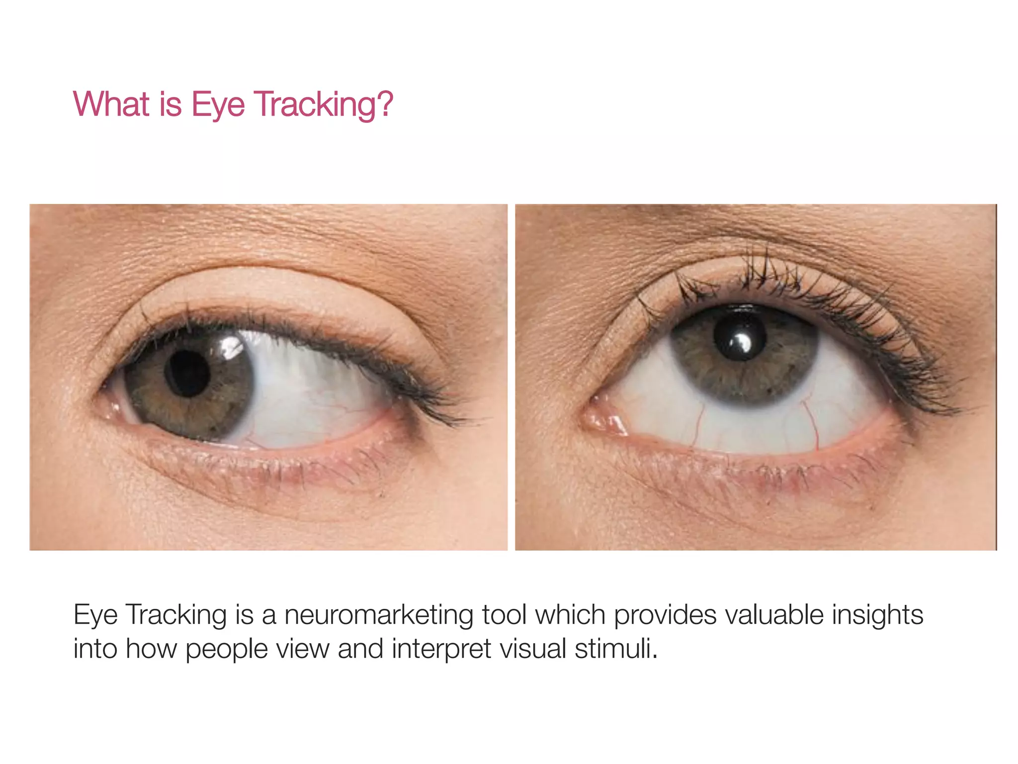What is Eye Tracking?
Eye Tracking is a neuromarketing tool which provides valuable insights
into how people view and interpret visual stimuli. 
 