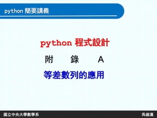 附 錄 A
等差數列的應用
python 程式設計
python 簡要講義
國立中央大學數學系 吳維漢
 