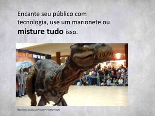 https://www.youtube.com/watch?v=sMXQ1nrzyXs
Encante seu público com
tecnologia, use um marionete ou
misture tudo isso.
 