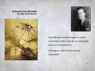 Quando não existem imagensa serem
mostradas, mudeo tom devoz,interprete,
mova-se,entusiasme-se.
As imagens virão à mente do seu
expectador.
A Guerra dos Mundos
The War of the Worlds
 