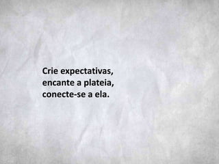 Crie expectativas,
encante a plateia,
conecte-se a ela.
 