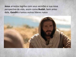 Jesus arrastou legiões com seus sermões e sua nova
perspectiva de vida, assim como Budah, bem antes
dele, Gandhi e tantos outros líderes natos
 