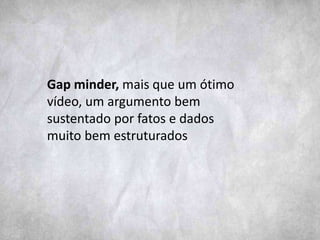 Gap minder, mais que um ótimo
vídeo, um argumento bem
sustentado por fatos e dados
muito bem estruturados
 