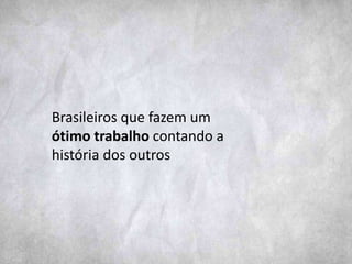 Brasileiros que fazem um
ótimo trabalho contando a
história dos outros
 