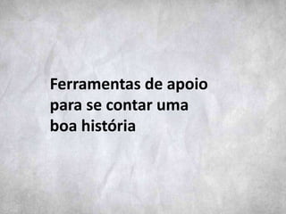 Ferramentas de apoio
para se contar uma
boa história
 