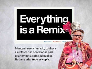 Mantenha-se antenado, conheça
as referências necessárias para
criar empatia com seu público.
Nada se cria, tudo se copia.
 