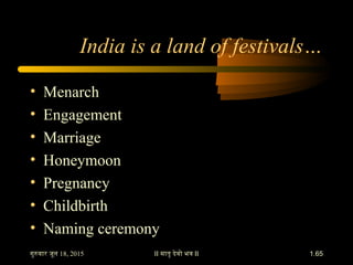 II मातृ देवो भव II
India is a land of festivals…
• Menarch
• Engagement
• Marriage
• Honeymoon
• Pregnancy
• Childbirth
• ...
