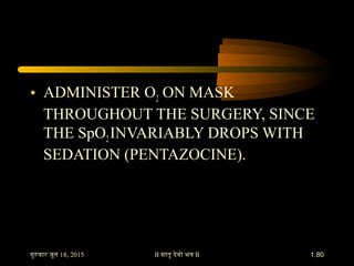 • ADMINISTER O2 ON MASK
THROUGHOUT THE SURGERY, SINCE
THE SpO2INVARIABLY DROPS WITH
SEDATION (PENTAZOCINE).
18, 2015गुरवार...
