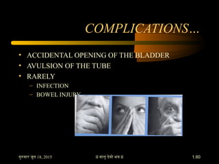 COMPLICATIONS…
• ACCIDENTAL OPENING OF THE BLADDER
• AVULSION OF THE TUBE
• RARELY
– INFECTION
– BOWEL INJURY
II मातृ देवो भव II18, 2015गुरवार जून 1.60
 