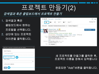 프로젝트 만들기(2)
1. 검색결과 혹은
클립보드에서 원하는
프로필을 선택합니다.
2. 상단에 있는 프로젝트
아이콘을 클릭합니다.
새 프로젝트를 만들기를 클릭한 후,
프로젝트 이름을 정해서 입력합니다
검색결과 혹은 클립보드에서 프로젝트 만들기
완료되면 “Add”버튼을 클릭합니다.
 