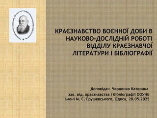 КРАЄЗНАВСТВО ВОЄННОЇ ДОБИ В
НАУКОВО-ДОСЛІДНІЙ РОБОТІ
ВІДДІЛУ КРАЄЗНАВЧОЇ
ЛІТЕРАТУРИ І БІБЛІОГРАФІЇ
Доповідач Черненко Кате...