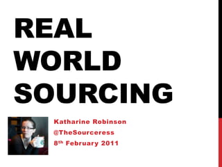 Real World Sourcing Katharine Robinson @TheSourceress 8th February 2011 