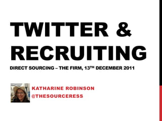 TWITTER &
RECRUITING
DIRECT SOURCING – THE FIRM, 13TH DECEMBER 2011



        KATHARINE ROBINSON
        @THESOURCERESS
 