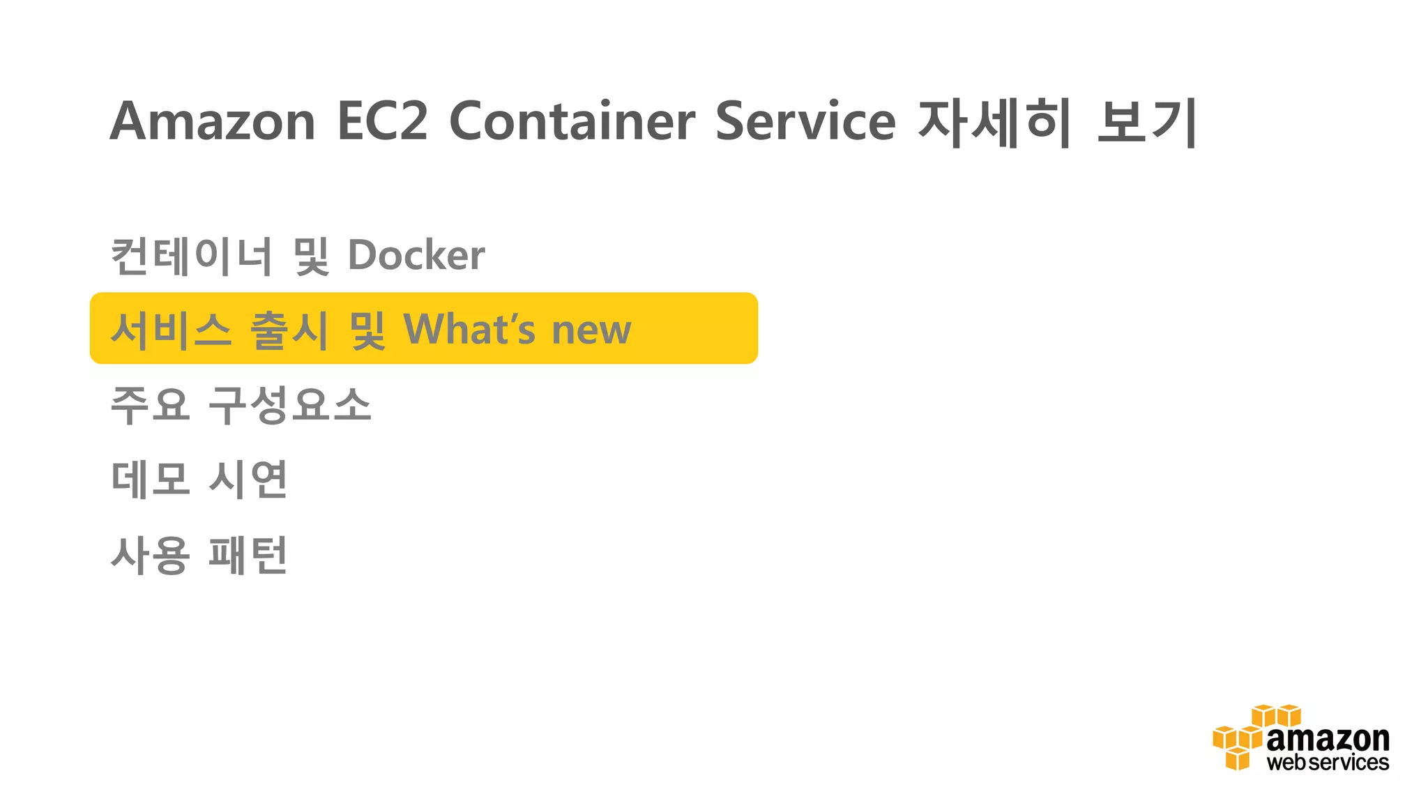 v	
  
Amazon EC2 Container Service 자세히 보기
컨테이너 및 Docker
서비스 출시 및 What’s new
주요 구성요소
데모 시연
사용 패턴
 