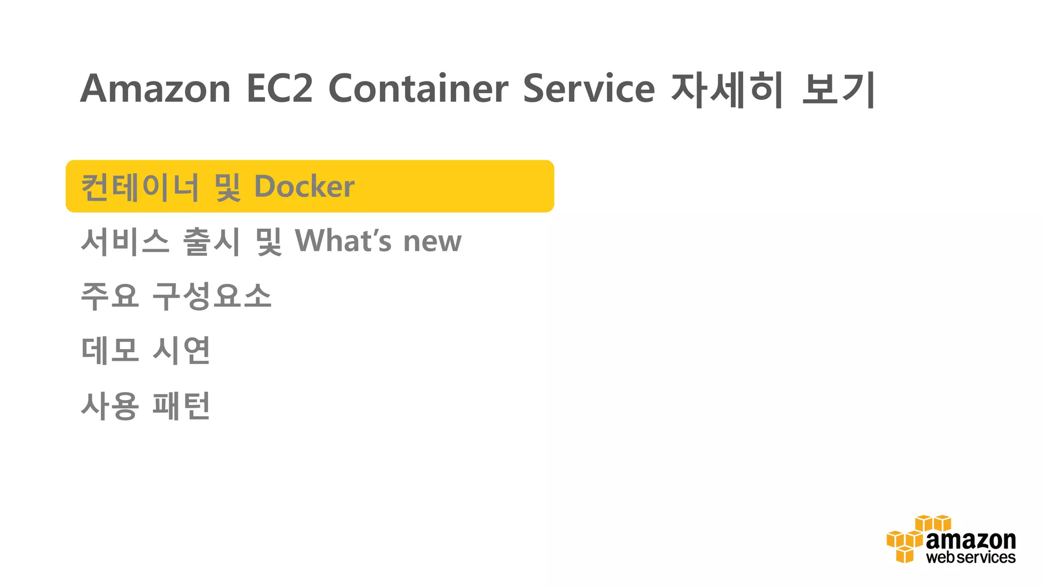 v	
  
Amazon EC2 Container Service 자세히 보기
컨테이너 및 Docker
서비스 출시 및 What’s new
주요 구성요소
데모 시연
사용 패턴
 