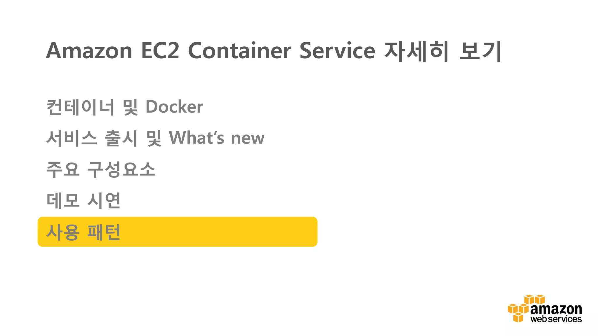 v	
  
Amazon EC2 Container Service 자세히 보기
컨테이너 및 Docker
서비스 출시 및 What’s new
주요 구성요소
데모 시연
사용 패턴
 
