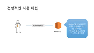 Run	
  Instances	
  
Amazon	
  EC2	
  
Docker	
  및 ECS 에이전
트를 지원하는 커스
텀 AMI	
  사용.	
  	
  
Default	
  클러스터에
인스턴스를 등록	
  
전형적인 사용 패턴
 