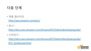 v	
  
다음 단계
•  제품 웹사이트
http://aws.amazon.com/ecs/
•  문서 -
http://docs.aws.amazon.com/AmazonECS/latest/developerguide/
•  시작하기 -
http://docs.aws.amazon.com/AmazonECS/latest/developerguide/
ECS_GetStarted.html
 