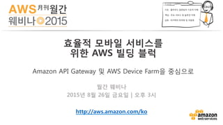 효율적 모바일 서비스를
위한 AWS 빌딩 블럭
Amazon API Gateway 및 AWS Device Farm을 중심으로
월간 웨비나
2015년 8월 26일 금요일 | 오후 3시

http://aws.amazon.com/ko 
 