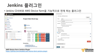 v	
  
Jenkins 플러그인 
•  Jenkins CI서버와 AWS Device Farm을 기능적으로 연계 하는 플러그인
AWS  Device  Farm  Jenkins  Plugin
https://github.com/awslabs/aws-‐‑‒device-‐‑‒farm-‐‑‒jenkins-‐‑‒plugin  
 