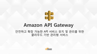 Amazon API Gateway
안전하고 확장 가능한 API 서비스 유지 및 관리를 위한
클라우드 기반 관리형 서비스
 