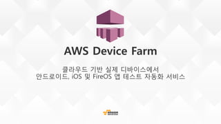 AWS Device Farm
클라우드 기반 실제 디바이스에서
안드로이드, iOS 및 FireOS 앱 테스트 자동화 서비스
 