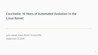 Coccinelle: 10 Years of Automated Evolution in the
Linux Kernel
Julia Lawall, Gilles Muller (Inria/LIP6)
September 27, 2018
1
 
