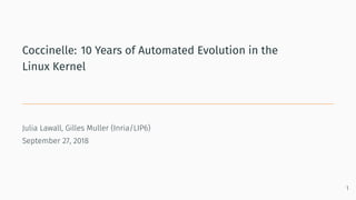 Coccinelle: 10 Years of Automated Evolution in the
Linux Kernel
Julia Lawall, Gilles Muller (Inria/LIP6)
September 27, 201...