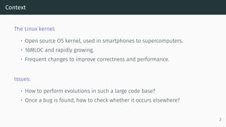 Context
The Linux kernel:
• Open source OS kernel, used in smartphones to supercomputers.
• 16MLOC and rapidly growing.
• ...