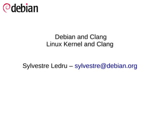Debian and Clang 
Linux Kernel and Clang 
Sylvestre Ledru – sylvestre@debian.org 
 