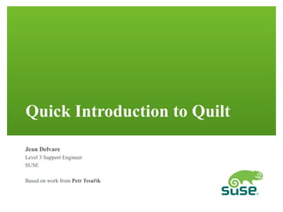 Quick Introduction to Quilt 
Jean Delvare 
Level 3 Support Engineer 
SUSE 
Based on work from Petr Tesařík 
 