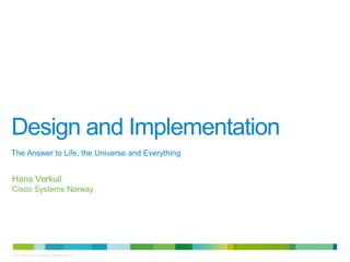 Design and Implementation 
The Answer to Life, the Universe and Everything 
Hans Verkuil 
Cisco Systems Norway 
© 2013 Cisco and/or its affiliates. All rights reserved. 1 
 
