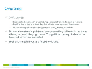 Overtime 
● Don't, unless: 
– It is of a short duration (< 2 weeks), happens rarely and is to reach a realistic 
deadline ...